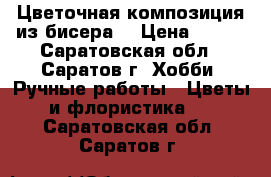 Цветочная композиция из бисера  › Цена ­ 600 - Саратовская обл., Саратов г. Хобби. Ручные работы » Цветы и флористика   . Саратовская обл.,Саратов г.